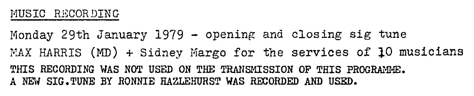 
MUSIC RECORDING
Monday 29th January 1979 - opening and closing sig tune
MAX HARRIS (MD) + Sidney Margo for the services of 10 musicians
THIS RECORDING WAS NOT USED ON THE TRANSMISSION OF THIS PROGRAMME.
A NEW SIG.TUNE BY RONNIE HAZLEHURST WAS RECORDED AND USED.