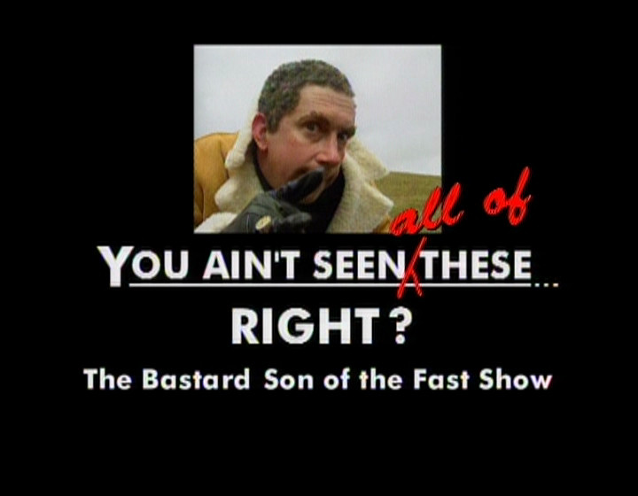 Title card: You Ain't Seen All of These... Right? The Bastard son of The Fast Show